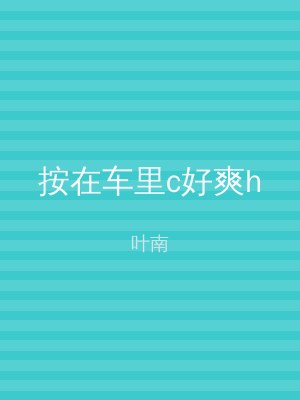 按在车里c好爽h