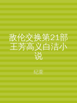 敌伦交换第21部王芳高义白洁小说
