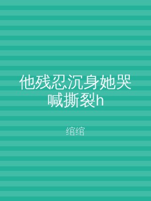 他残忍沉身她哭喊撕裂h
