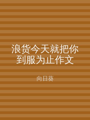 浪货今天就把你到服为止作文