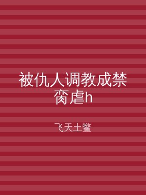 被仇人调教成禁脔虐h
