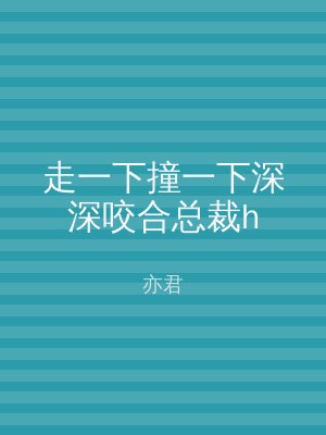 走一下撞一下深深咬合总裁h