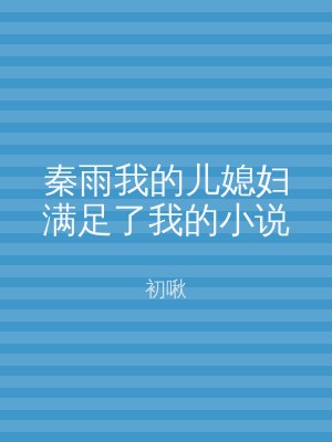 秦雨我的儿媳妇满足了我的小说