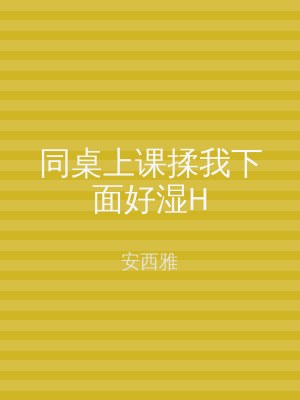 同桌上课揉我下面好湿H