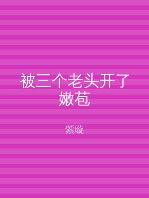 被三个老头开了嫩苞