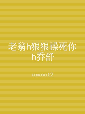 老翁h狠狠躁死你h乔舒