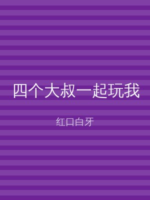四个大叔一起玩我