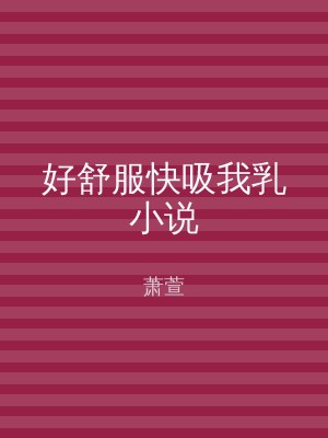 好舒服快吸我乳小说