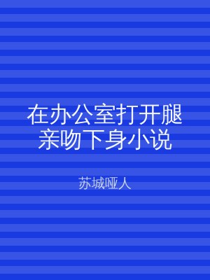 在办公室打开腿亲吻下身小说