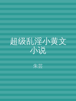 超级乱淫小黄文小说