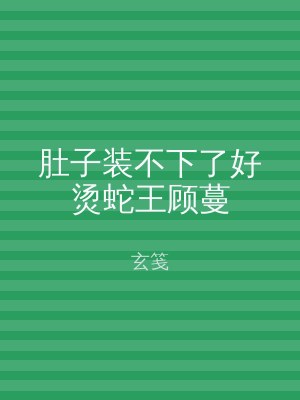 肚子装不下了好烫蛇王顾蔓