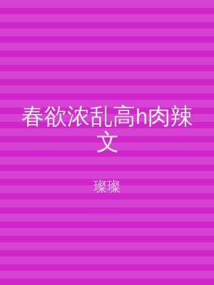 春欲浓乱高h肉辣文