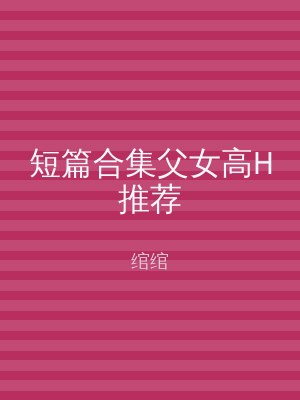 短篇合集父女高H推荐