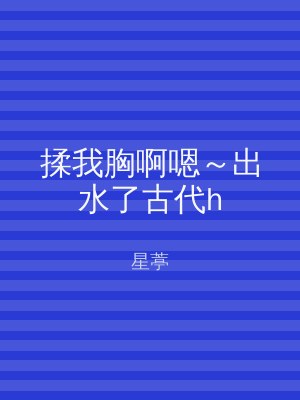 揉我胸啊嗯～出水了古代h