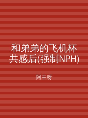 和弟弟的飞机杯共感后(强制NPH)