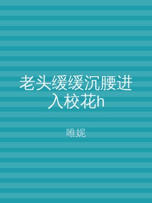 老头缓缓沉腰进入校花h