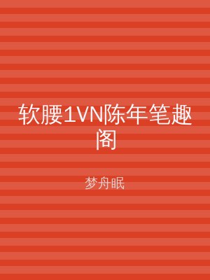 软腰1VN陈年笔趣阁