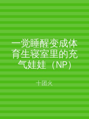 一觉睡醒变成体育生寝室里的充气娃娃（NP）