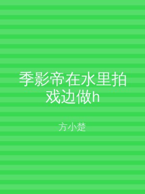 季影帝在水里拍戏边做h