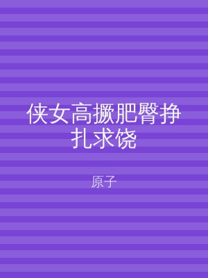 侠女高撅肥臀挣扎求饶