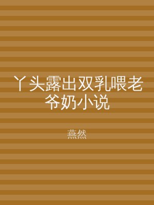 丫头露出双乳喂老爷奶小说
