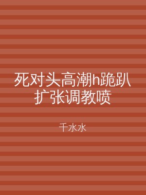 死对头高潮h跪趴扩张调教喷