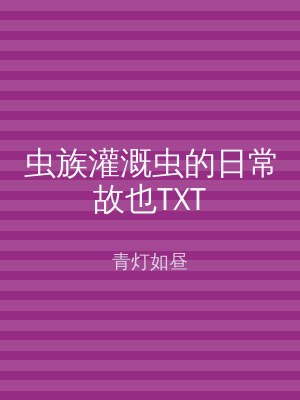 虫族灌溉虫的日常故也TXT