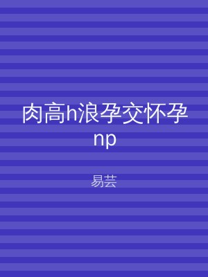 肉高h浪孕交怀孕np