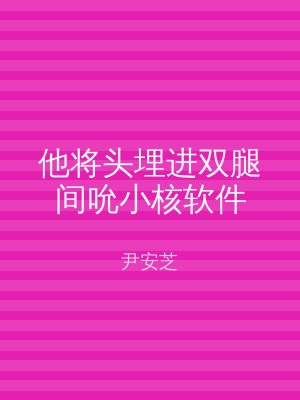 他将头埋进双腿间吮小核软件
