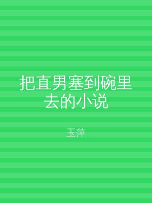 把直男塞到碗里去的小说
