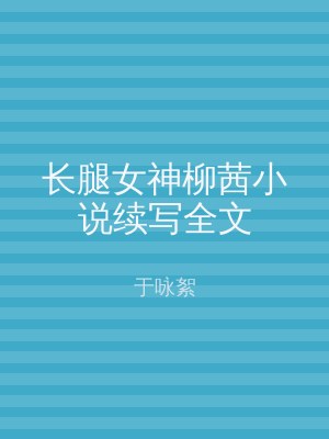 长腿女神柳茜小说续写全文