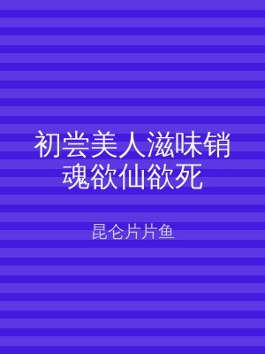 初尝美人滋味销魂欲仙欲死