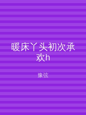 暖床丫头初次承欢h