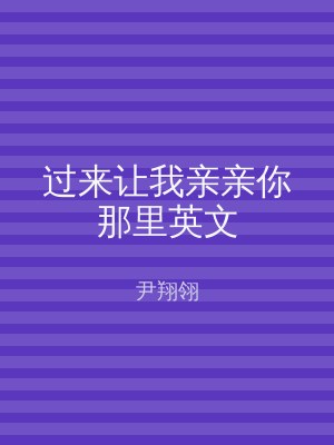 过来让我亲亲你那里英文