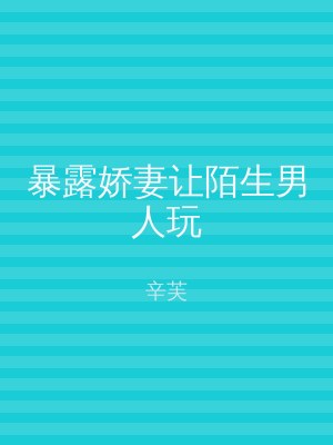 暴露娇妻让陌生男人玩