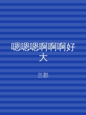嗯嗯嗯啊啊啊好大