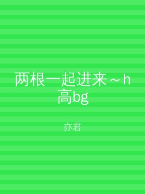 两根一起进来～h高bg