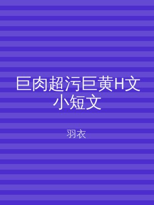 巨肉超污巨黄H文小短文