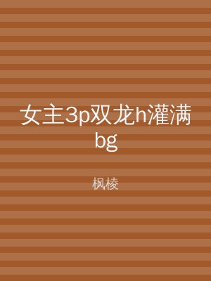 女主3p双龙h灌满bg