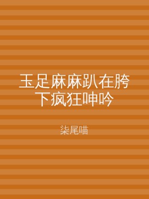 玉足麻麻趴在胯下疯狂呻吟