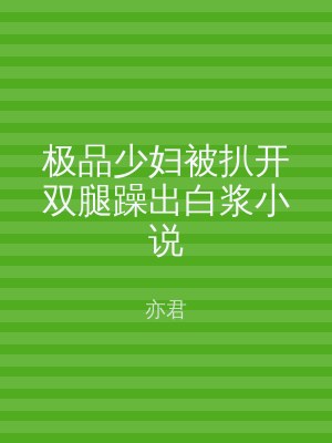 极品少妇被扒开双腿躁出白浆小说