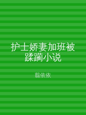 护士娇妻加班被蹂躏小说