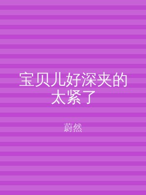 宝贝儿好深夹的太紧了