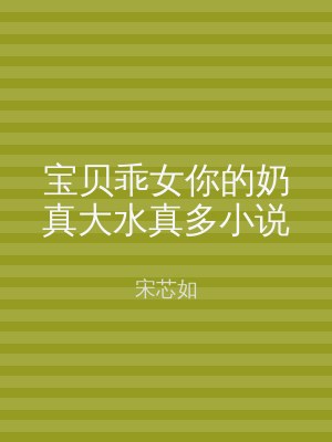 宝贝乖女你的奶真大水真多小说