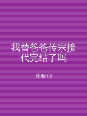 我替爸爸传宗接代完结了吗