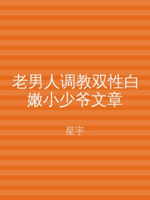 老男人调教双性白嫩小少爷文章