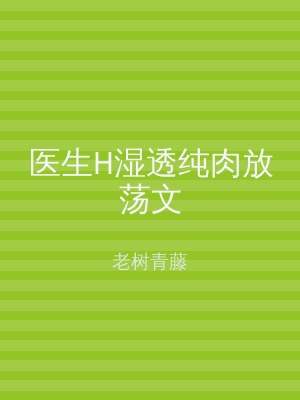 医生H湿透纯肉放荡文