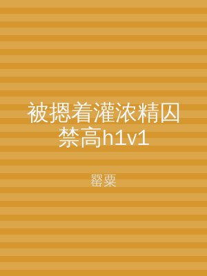 被摁着灌浓精囚禁高h1v1