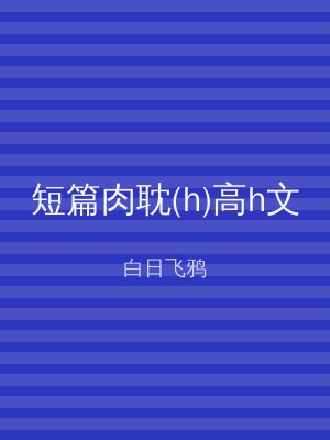 短篇肉耽(h)高h文