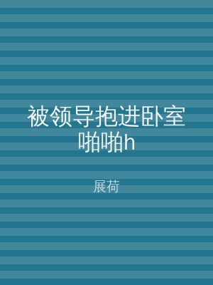被领导抱进卧室啪啪h